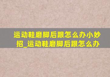 运动鞋磨脚后跟怎么办小妙招_运动鞋磨脚后跟怎么办