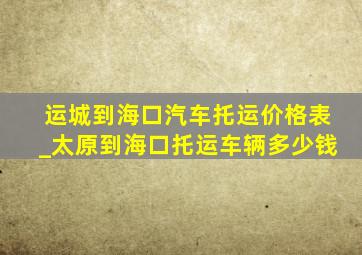 运城到海口汽车托运价格表_太原到海口托运车辆多少钱