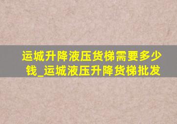 运城升降液压货梯需要多少钱_运城液压升降货梯批发