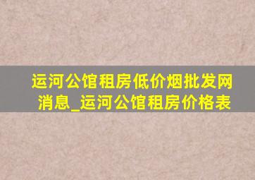 运河公馆租房(低价烟批发网)消息_运河公馆租房价格表