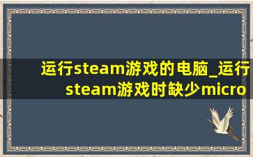 运行steam游戏的电脑_运行steam游戏时缺少microsoft