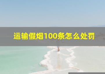 运输假烟100条怎么处罚