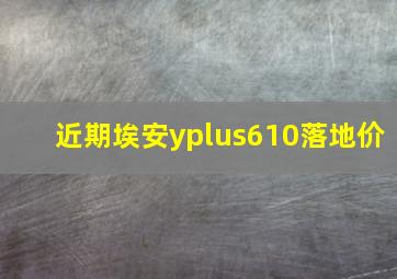 近期埃安yplus610落地价