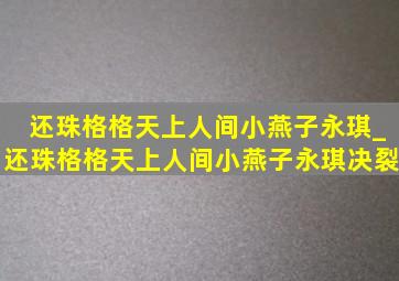 还珠格格天上人间小燕子永琪_还珠格格天上人间小燕子永琪决裂