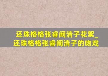 还珠格格张睿阚清子花絮_还珠格格张睿阚清子的吻戏