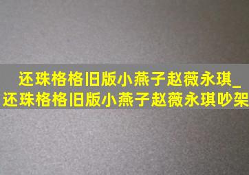 还珠格格旧版小燕子赵薇永琪_还珠格格旧版小燕子赵薇永琪吵架