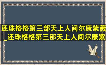 还珠格格第三部天上人间尔康紫薇_还珠格格第三部天上人间尔康紫薇亲吻