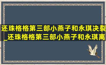 还珠格格第三部小燕子和永琪决裂_还珠格格第三部小燕子和永琪离开