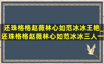 还珠格格赵薇林心如范冰冰王艳_还珠格格赵薇林心如范冰冰三人一起片段