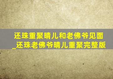 还珠重聚晴儿和老佛爷见面_还珠老佛爷晴儿重聚完整版