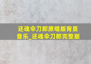 还魂伞刀郎原唱版背景音乐_《还魂伞》刀郎完整版