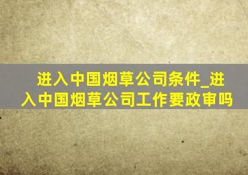 进入中国烟草公司条件_进入中国烟草公司工作要政审吗