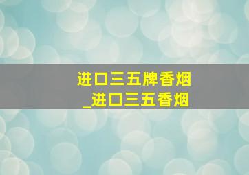 进口三五牌香烟_进口三五香烟