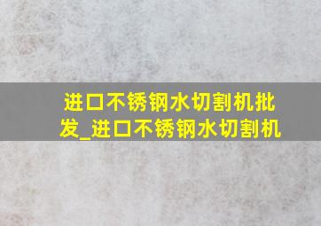 进口不锈钢水切割机批发_进口不锈钢水切割机