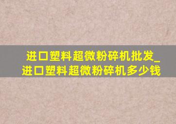 进口塑料超微粉碎机批发_进口塑料超微粉碎机多少钱