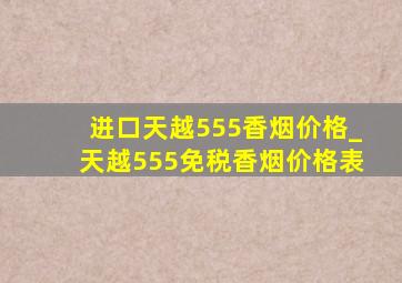 进口天越555香烟价格_天越555免税香烟价格表