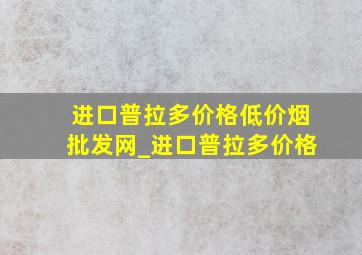 进口普拉多价格(低价烟批发网)_进口普拉多价格