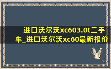 进口沃尔沃xc603.0t二手车_进口沃尔沃xc60最新报价