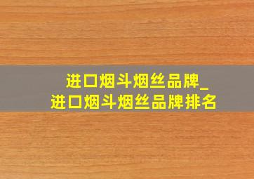 进口烟斗烟丝品牌_进口烟斗烟丝品牌排名