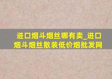 进口烟斗烟丝哪有卖_进口烟斗烟丝散装(低价烟批发网)