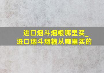 进口烟斗烟粮哪里买_进口烟斗烟粮从哪里买的