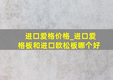 进口爱格价格_进口爱格板和进口欧松板哪个好