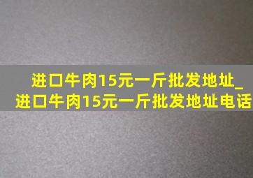 进口牛肉15元一斤批发地址_进口牛肉15元一斤批发地址电话