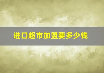 进口超市加盟要多少钱