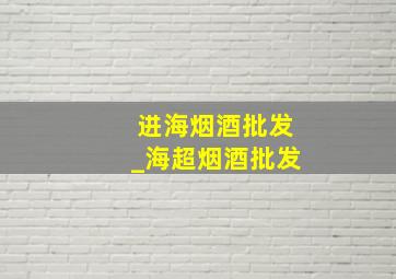 进海烟酒批发_海超烟酒批发