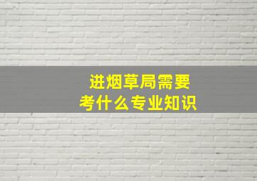 进烟草局需要考什么专业知识