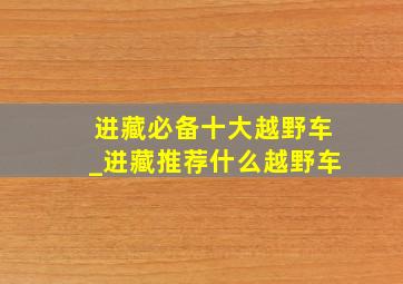 进藏必备十大越野车_进藏推荐什么越野车