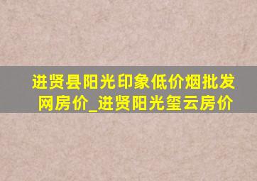 进贤县阳光印象(低价烟批发网)房价_进贤阳光玺云房价