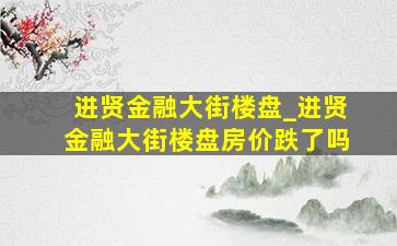 进贤金融大街楼盘_进贤金融大街楼盘房价跌了吗