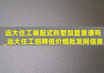 远大住工装配式别墅加盟靠谱吗_远大住工招聘(低价烟批发网)信息