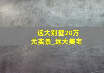 远大别墅20万元实景_远大美宅