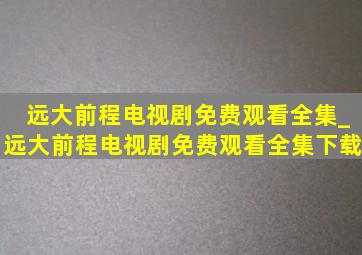 远大前程电视剧免费观看全集_远大前程电视剧免费观看全集下载