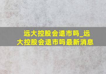 远大控股会退市吗_远大控股会退市吗最新消息