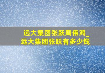 远大集团张跃周伟鸿_远大集团张跃有多少钱