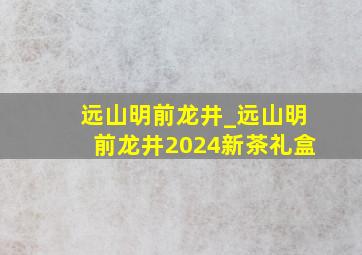 远山明前龙井_远山明前龙井2024新茶礼盒
