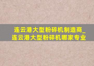 连云港大型粉碎机制造商_连云港大型粉碎机哪家专业