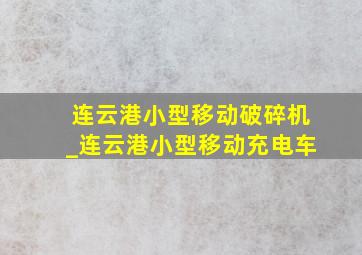 连云港小型移动破碎机_连云港小型移动充电车