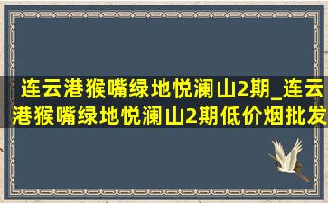 连云港猴嘴绿地悦澜山2期_连云港猴嘴绿地悦澜山2期(低价烟批发网)进度