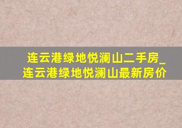 连云港绿地悦澜山二手房_连云港绿地悦澜山最新房价