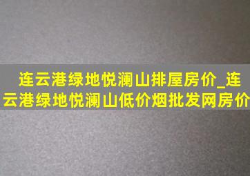 连云港绿地悦澜山排屋房价_连云港绿地悦澜山(低价烟批发网)房价