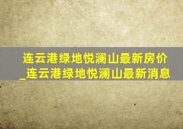 连云港绿地悦澜山最新房价_连云港绿地悦澜山最新消息