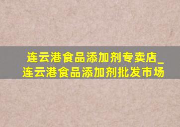 连云港食品添加剂专卖店_连云港食品添加剂批发市场