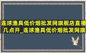 连球渔具(低价烟批发网)旗舰店直播几点开_连球渔具(低价烟批发网)旗舰店直播