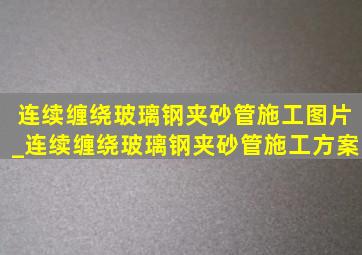 连续缠绕玻璃钢夹砂管施工图片_连续缠绕玻璃钢夹砂管施工方案