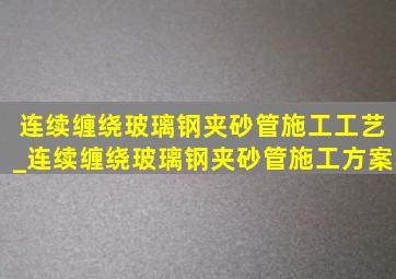 连续缠绕玻璃钢夹砂管施工工艺_连续缠绕玻璃钢夹砂管施工方案