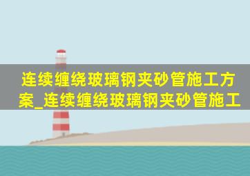 连续缠绕玻璃钢夹砂管施工方案_连续缠绕玻璃钢夹砂管施工